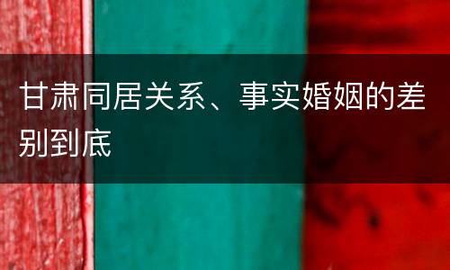 甘肃同居关系、事实婚姻的差别到底