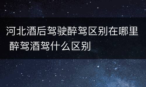 河北酒后驾驶醉驾区别在哪里 醉驾酒驾什么区别