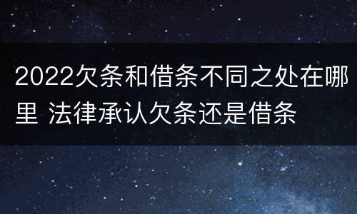 2022欠条和借条不同之处在哪里 法律承认欠条还是借条