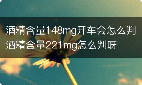 酒精含量148mg开车会怎么判 酒精含量221mg怎么判呀