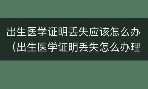 出生医学证明丢失应该怎么办（出生医学证明丢失怎么办理怎么补办）
