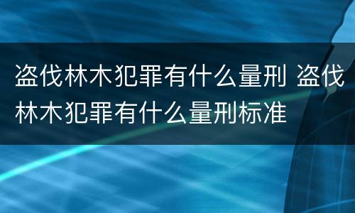 盗伐林木犯罪有什么量刑 盗伐林木犯罪有什么量刑标准