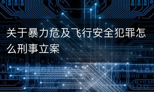 关于暴力危及飞行安全犯罪怎么刑事立案
