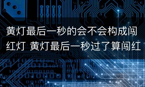 黄灯最后一秒的会不会构成闯红灯 黄灯最后一秒过了算闯红灯吗