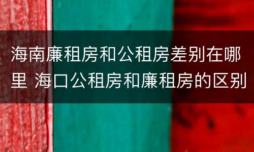 海南廉租房和公租房差别在哪里 海口公租房和廉租房的区别