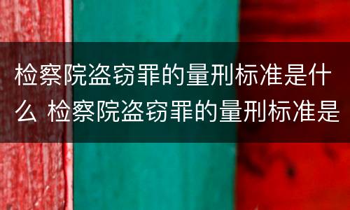 检察院盗窃罪的量刑标准是什么 检察院盗窃罪的量刑标准是什么样的
