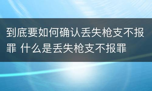 到底要如何确认丢失枪支不报罪 什么是丢失枪支不报罪