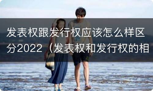 发表权跟发行权应该怎么样区分2022（发表权和发行权的相同点）