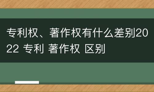 专利权、著作权有什么差别2022 专利 著作权 区别