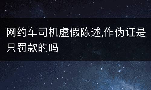 网约车司机虚假陈述,作伪证是只罚款的吗