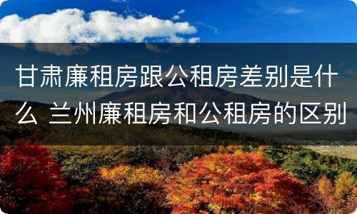 甘肃廉租房跟公租房差别是什么 兰州廉租房和公租房的区别