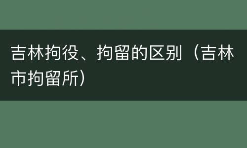 吉林拘役、拘留的区别（吉林市拘留所）