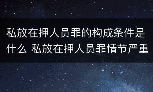 私放在押人员罪的构成条件是什么 私放在押人员罪情节严重