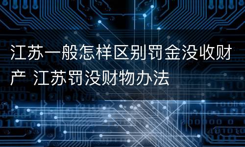 江苏一般怎样区别罚金没收财产 江苏罚没财物办法
