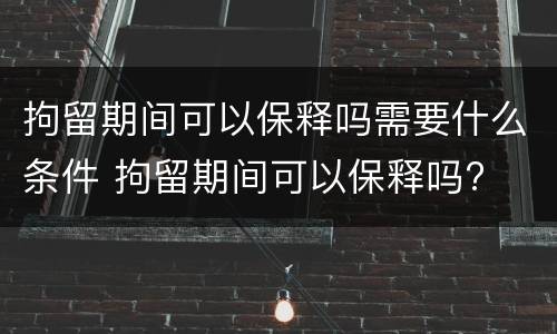 拘留期间可以保释吗需要什么条件 拘留期间可以保释吗?