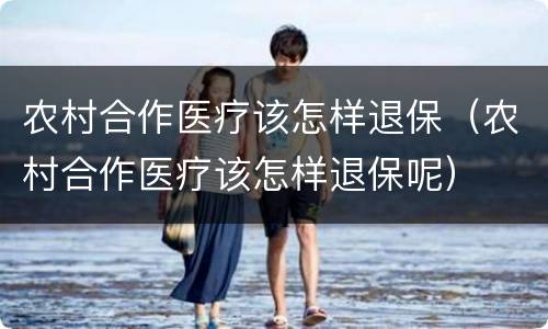 农村合作医疗该怎样退保（农村合作医疗该怎样退保呢）