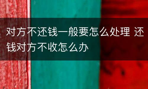 对方不还钱一般要怎么处理 还钱对方不收怎么办
