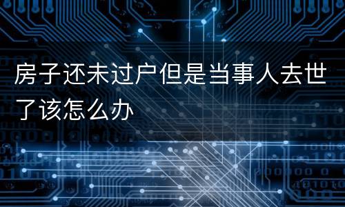 房子还未过户但是当事人去世了该怎么办