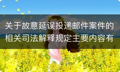 关于故意延误投递邮件案件的相关司法解释规定主要内容有哪些