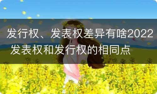 发行权、发表权差异有啥2022 发表权和发行权的相同点