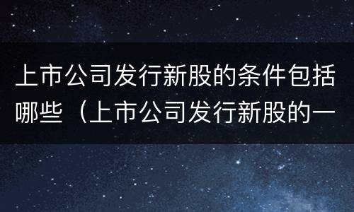 上市公司发行新股的条件包括哪些（上市公司发行新股的一般条件）