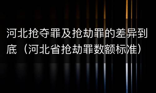 河北抢夺罪及抢劫罪的差异到底（河北省抢劫罪数额标准）