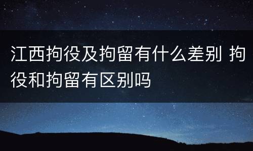 江西拘役及拘留有什么差别 拘役和拘留有区别吗