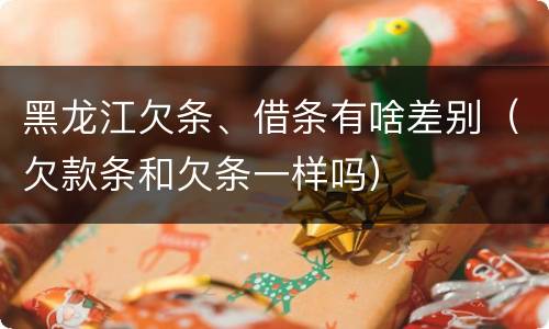 黑龙江欠条、借条有啥差别（欠款条和欠条一样吗）