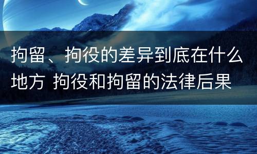 拘留、拘役的差异到底在什么地方 拘役和拘留的法律后果