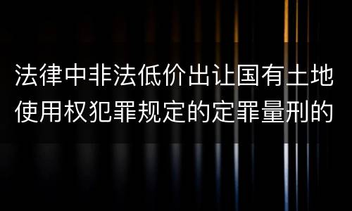 法律中非法低价出让国有土地使用权犯罪规定的定罪量刑的标准是什么