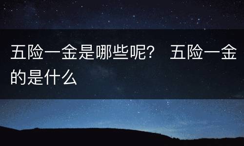 五险一金是哪些呢？ 五险一金的是什么