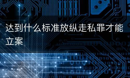 达到什么标准放纵走私罪才能立案