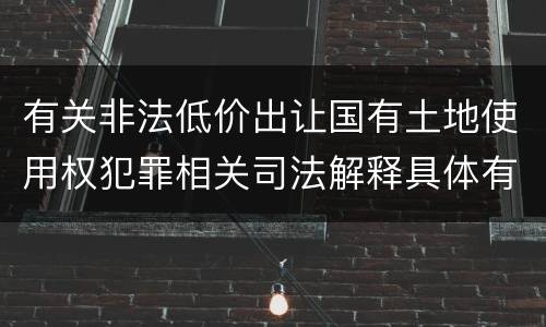 有关非法低价出让国有土地使用权犯罪相关司法解释具体有哪些主要规定