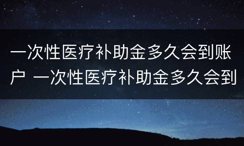 一次性医疗补助金多久会到账户 一次性医疗补助金多久会到账户里