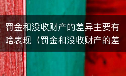 罚金和没收财产的差异主要有啥表现（罚金和没收财产的差异主要有啥表现呢）