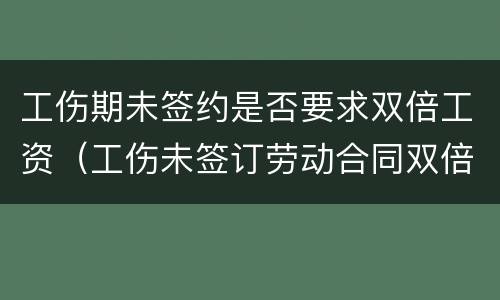 工伤期未签约是否要求双倍工资（工伤未签订劳动合同双倍工资）