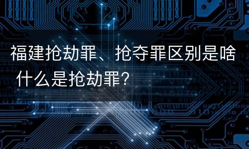 福建抢劫罪、抢夺罪区别是啥 什么是抢劫罪?
