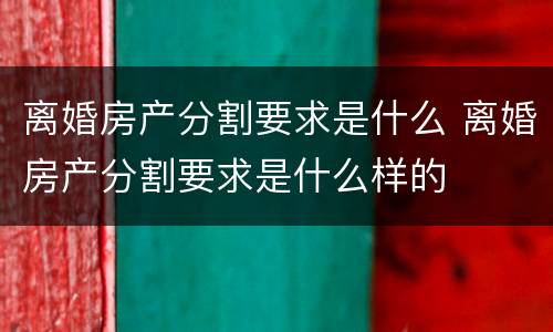 离婚房产分割要求是什么 离婚房产分割要求是什么样的