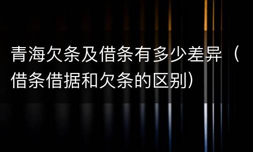 青海欠条及借条有多少差异（借条借据和欠条的区别）
