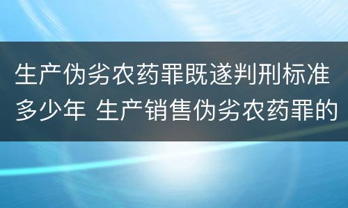 生产伪劣农药罪既遂判刑标准多少年 生产销售伪劣农药罪的量刑标准