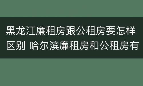 黑龙江廉租房跟公租房要怎样区别 哈尔滨廉租房和公租房有什么区别