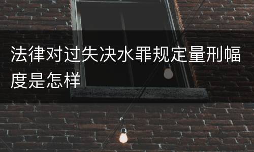 法律对过失决水罪规定量刑幅度是怎样