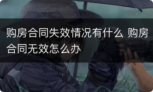 购房合同失效情况有什么 购房合同无效怎么办