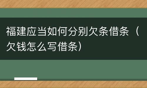 福建应当如何分别欠条借条（欠钱怎么写借条）