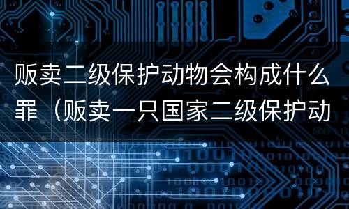 贩卖二级保护动物会构成什么罪（贩卖一只国家二级保护动物罚款多少）