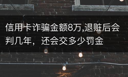 信用卡诈骗金额8万,退赃后会判几年，还会交多少罚金