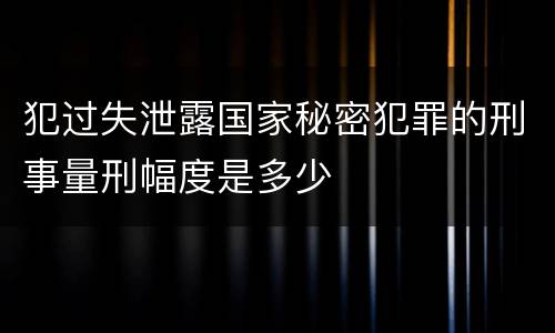 犯过失泄露国家秘密犯罪的刑事量刑幅度是多少