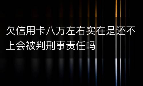 欠信用卡八万左右实在是还不上会被判刑事责任吗