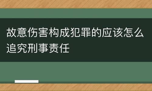 故意伤害构成犯罪的应该怎么追究刑事责任