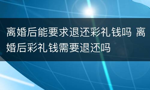 离婚后能要求退还彩礼钱吗 离婚后彩礼钱需要退还吗